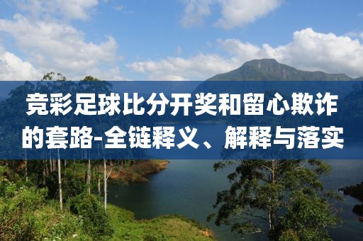 竞彩足球比分开奖和留心欺诈的套路-全链释义、解释与落实