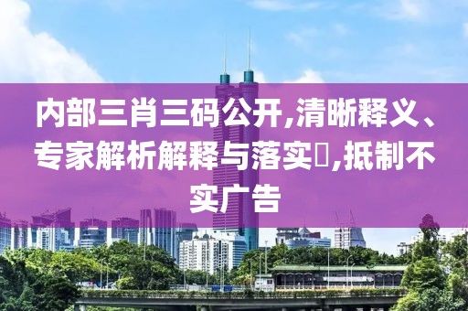 内部三肖三码公开,清晰释义、专家解析解释与落实​,抵制不实广告