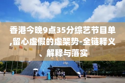香港今晚9点35分综艺节目单,留心虚假的虚架势-全链释义、解释与落实